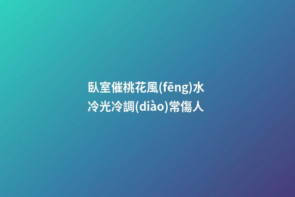 臥室催桃花風(fēng)水 冷光冷調(diào)常傷人